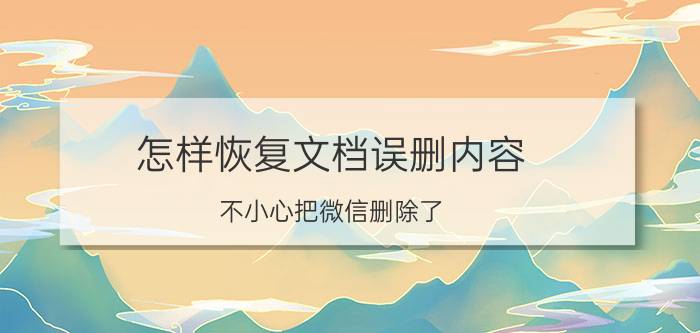 怎样恢复文档误删内容 不小心把微信删除了，怎么找回？